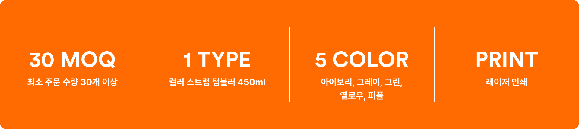 컬러 스트랩 텀블러 450ml-한 손에 쥐기 좋은 슬림한 바디와 탈부착이 가능한 로프 스트랩이 있어 휴대가 간편합니다. 풀탭형 잠금 장치로 물샘을 방지해 더욱 안전하게 사용할 수 있는 텀블러입니다. 한 손에 잡기 좋은 슬림한 바디와 탈부착이 가능한 로프 스트랩이 있어 휴대가 간편합니다. 내부는 SUS 304 소재로 제작되어 보온, 보냉에 효과적입니다. 커스텀 제작 상품, 마플